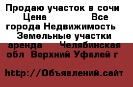 Продаю участок в сочи › Цена ­ 700 000 - Все города Недвижимость » Земельные участки аренда   . Челябинская обл.,Верхний Уфалей г.